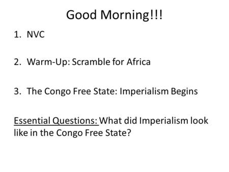 Good Morning!!! 1.NVC 2.Warm-Up: Scramble for Africa 3.The Congo Free State: Imperialism Begins Essential Questions: What did Imperialism look like in.