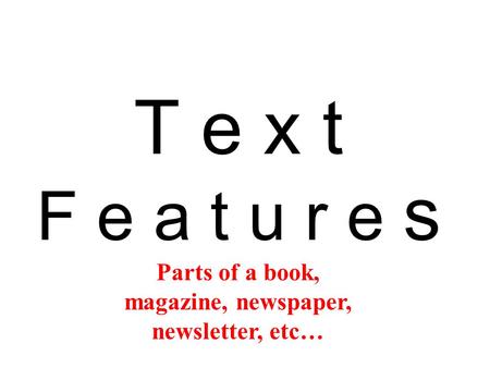 T e x t F e a t u r e s Parts of a book, magazine, newspaper, newsletter, etc…