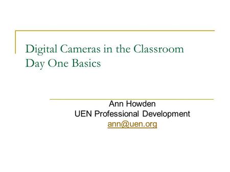 Digital Cameras in the Classroom Day One Basics Ann Howden UEN Professional Development