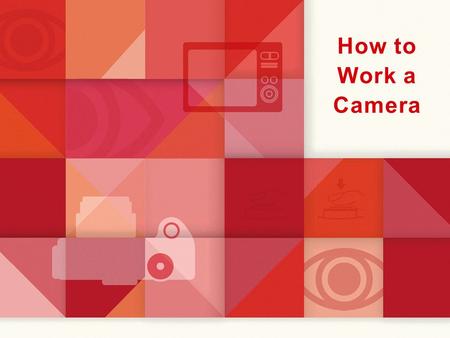 How to Work a Camera. Before you start working your camera: The camera is not yours to keep. You are responsible for the same camera for the duration.