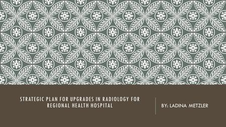 STRATEGIC PLAN FOR UPGRADES IN RADIOLOGY FOR REGIONAL HEALTH HOSPITAL BY: LADINA METZLER.