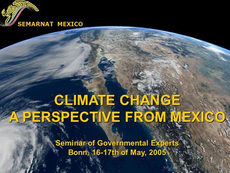 CLIMATE CHANGE A PERSPECTIVE FROM MEXICO Seminar of Governmental Experts Bonn, 16-17th of May, 2005 SEMARNAT MEXICO.