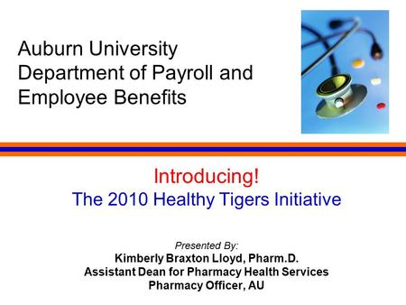 Auburn University Department of Payroll and Employee Benefits Introducing! The 2010 Healthy Tigers Initiative Presented By: Kimberly Braxton Lloyd, Pharm.D.