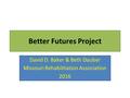 Better Futures Project David D. Baker & Beth Dauber Missouri Rehabilitation Association 2016.