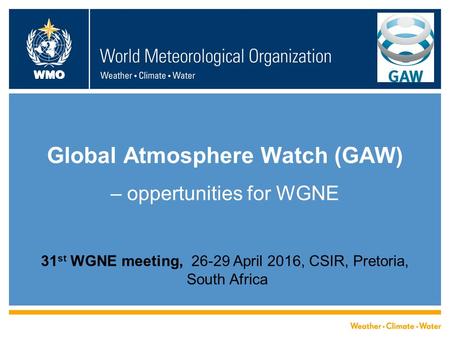 WMO Global Atmosphere Watch (GAW) – oppertunities for WGNE 31 st WGNE meeting, 26-29 April 2016, CSIR, Pretoria, South Africa.