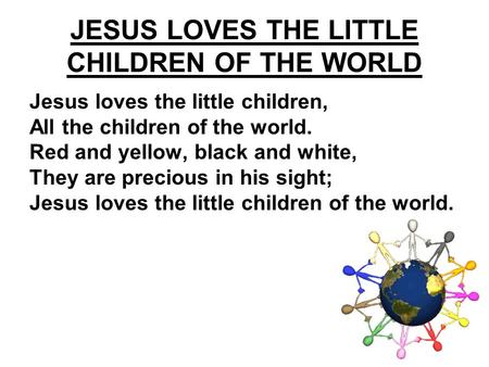 Jesus loves the little children, All the children of the world. Red and yellow, black and white, They are precious in his sight; Jesus loves the little.