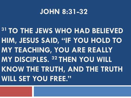 JOHN 8:31-32 31 TO THE JEWS WHO HAD BELIEVED HIM, JESUS SAID, “IF YOU HOLD TO MY TEACHING, YOU ARE REALLY MY DISCIPLES. 32 THEN YOU WILL KNOW THE TRUTH,