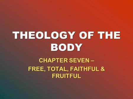 THEOLOGY OF THE BODY CHAPTER SEVEN – FREE, TOTAL, FAITHFUL & FRUITFUL.