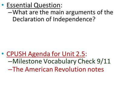 Essential Question: – What are the main arguments of the Declaration of Independence? CPUSH Agenda for Unit 2.5: – Milestone Vocabulary Check 9/11 – The.