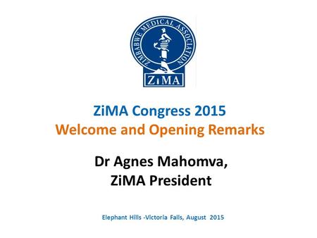 ZiMA Congress 2015 Welcome and Opening Remarks Dr Agnes Mahomva, ZiMA President Elephant Hills -Victoria Falls, August 2015.