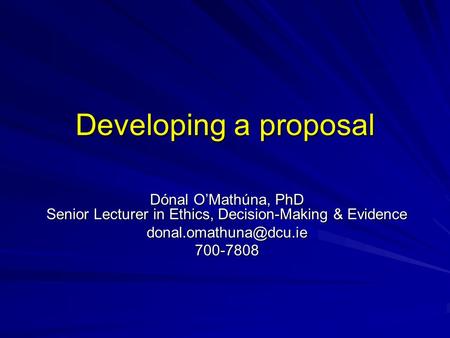 Developing a proposal Dónal O’Mathúna, PhD Senior Lecturer in Ethics, Decision-Making & Evidence