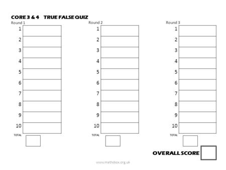 TRUE FALSE QUIZCORE 3 & 4 Round 1 Round 2Round 3 111 222 333 444 555 666 777 888 999 10 TOTAL OVERALL SCORE www.mathsbox.org.uk.