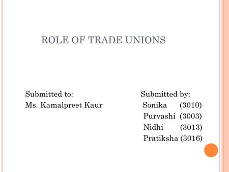 ROLE OF TRADE UNIONS Submitted to: Submitted by: Ms. Kamalpreet Kaur Sonika (3010) Purvashi (3003) Nidhi (3013) Pratiksha (3016)