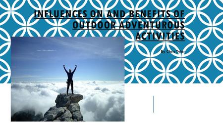 INFLUENCES ON AND BENEFITS OF OUTDOOR ADVENTUROUS ACTIVITIES By Chris Tyler.