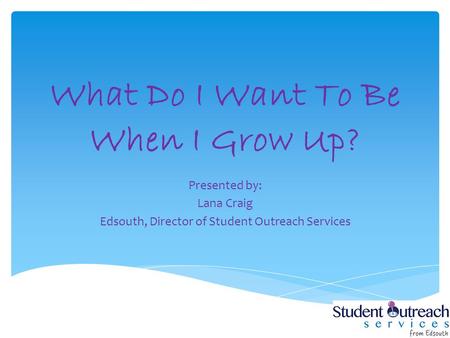 What Do I Want To Be When I Grow Up? Presented by: Lana Craig Edsouth, Director of Student Outreach Services.