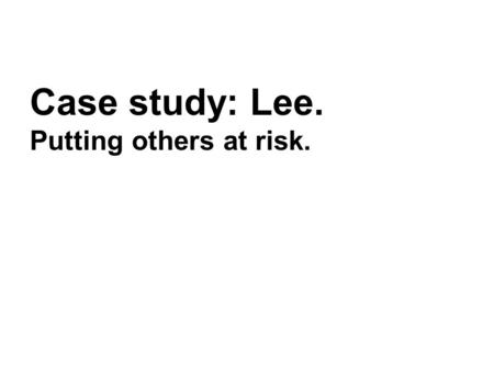 Case study: Lee. Putting others at risk.. Lee Lee is a 45 year old man, married to Jane. They live together with their teenage son. Lee was taken to hospital.