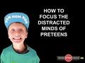 HOW TO FOCUS THE DISTRACTED MINDS OF PRETEENS. HOW TO FOCUS THE DISTRACTED MINDS OF PRETEENS WELCOME Thanks for taking the time to join us today!