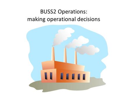 BUSS2 Operations: making operational decisions. Making operational decisions Candidates should be able to: Describe operational targets relating to unit.