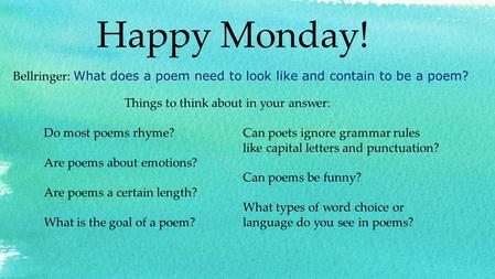 Happy Monday! Bellringer: What does a poem need to look like and contain to be a poem? Things to think about in your answer: Do most poems rhyme? Are poems.