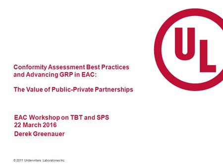 © 2011 Underwriters Laboratories Inc. Conformity Assessment Best Practices and Advancing GRP in EAC: The Value of Public-Private Partnerships EAC Workshop.