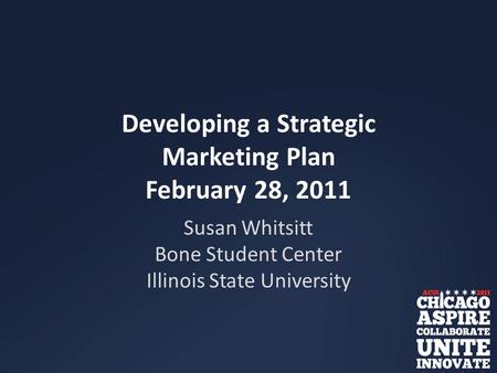 Developing a Strategic Marketing Plan February 28, 2011 Susan Whitsitt Bone Student Center Illinois State University.