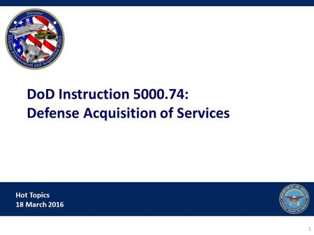 Hot Topics 18 March 2016 DoD Instruction 5000.74: Defense Acquisition of Services 1.