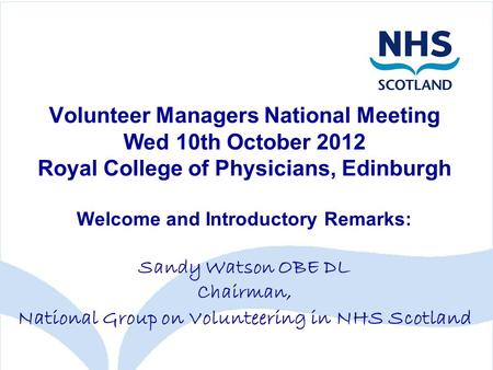 Volunteer Managers National Meeting Wed 10th October 2012 Royal College of Physicians, Edinburgh Welcome and Introductory Remarks: Sandy Watson OBE DL.