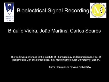 Bioelectrical Signal Recording Bráulio Vieira, João Martins, Carlos Soares The work was performed in the Institute of Pharmacology and Neuroscience, Fac.