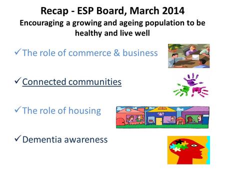 Recap - ESP Board, March 2014 Encouraging a growing and ageing population to be healthy and live well The role of commerce & business Connected communities.