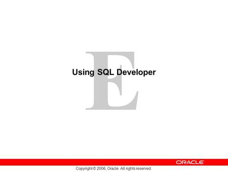 E Copyright © 2006, Oracle. All rights reserved. Using SQL Developer.