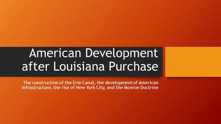 American Development after Louisiana Purchase The construction of the Erie Canal, the development of American Infrastructure, the rise of New York City,