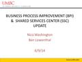 BUSINESS PROCESS IMPROVEMENT (BPI) & SHARED SERVICES CENTER (SSC) UPDATE www.umbc.edu Nico Washington Ben Lowenthal 6/9/14.