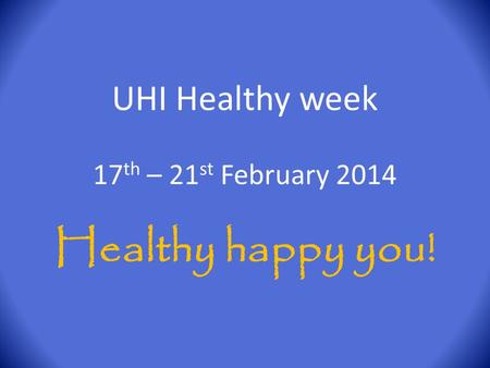 UHI Healthy week 17 th – 21 st February 2014 Healthy happy you!