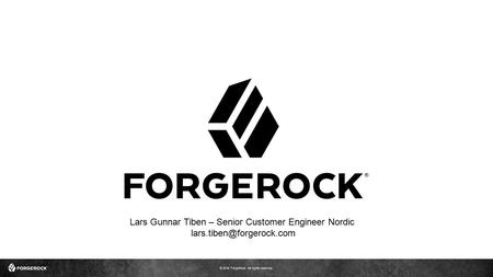 © 2016 ForgeRock. All rights reserved. Lars Gunnar Tiben – Senior Customer Engineer Nordic