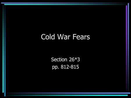 Cold War Fears Section 26*3 pp. 812-815. Fear of Communist Influence Cold War renewed fears of Communists –Growth of U.S. Communist Party –USSR’s expansion.