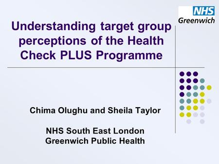 Understanding target group perceptions of the Health Check PLUS Programme Chima Olughu and Sheila Taylor NHS South East London Greenwich Public Health.