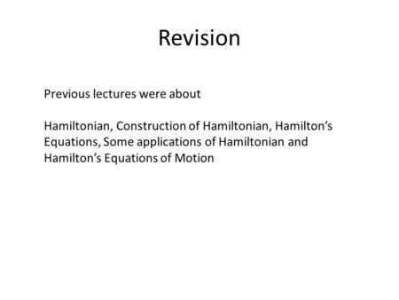 Revision Previous lectures were about Hamiltonian, Construction of Hamiltonian, Hamilton’s Equations, Some applications of Hamiltonian and Hamilton’s Equations.