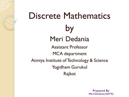 Prepared By Meri Dedania (AITS) Discrete Mathematics by Meri Dedania Assistant Professor MCA department Atmiya Institute of Technology & Science Yogidham.