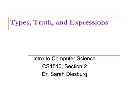 Types, Truth, and Expressions Intro to Computer Science CS1510, Section 2 Dr. Sarah Diesburg.