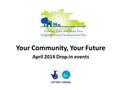 Your Community, Your Future April 2014 Drop-in events.