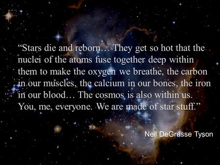 “Stars die and reborn… They get so hot that the nuclei of the atoms fuse together deep within them to make the oxygen we breathe, the carbon in our muscles,