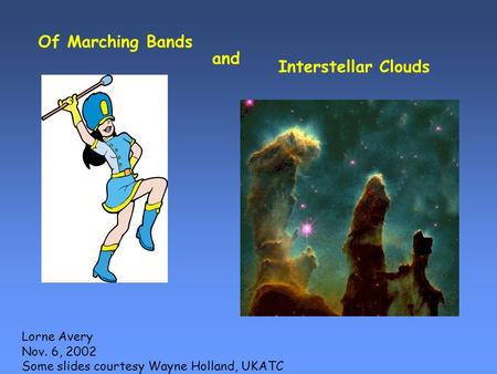 Of Marching Bands and Interstellar Clouds Lorne Avery Nov. 6, 2002 Some slides courtesy Wayne Holland, UKATC.