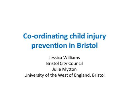 Co-ordinating child injury prevention in Bristol Jessica Williams Bristol City Council Julie Mytton University of the West of England, Bristol.