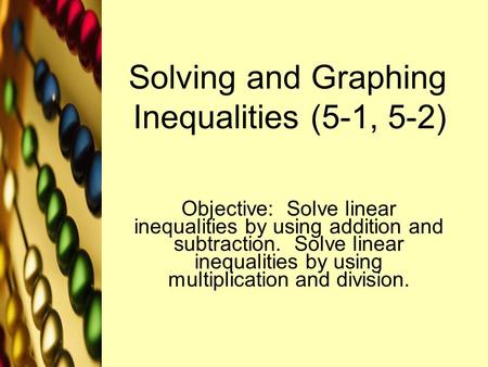 Solving and Graphing Inequalities (5-1, 5-2) Objective: Solve linear inequalities by using addition and subtraction. Solve linear inequalities by using.