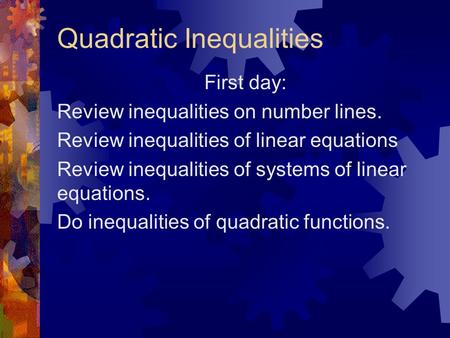 Quadratic Inequalities First day: Review inequalities on number lines. Review inequalities of linear equations Review inequalities of systems of linear.