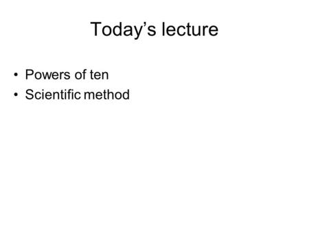 Today’s lecture Powers of ten Scientific method. Powers of ten are shorthand for writing very large numbers 10 0 = 1One 10 1 = 10Ten (deca) 10 2 = 100Hundred.