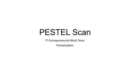 PESTEL Scan IT Entrepreneurial Work Term Presentation.