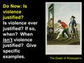 Do Now: Is violence justified? Is violence ever justified? If so, when? When isn’t violence justified? Give specific examples. The Death of Robespierre.