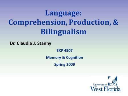 Language: Comprehension, Production, & Bilingualism Dr. Claudia J. Stanny EXP 4507 Memory & Cognition Spring 2009.