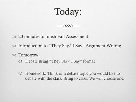 Today:  20 minutes to finish Fall Assessment  Introduction to “They Say/ I Say” Argument Writing  Tomorrow:  Debate using “They Say/ I Say” format.